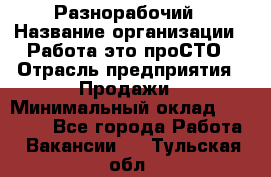 Разнорабочий › Название организации ­ Работа-это проСТО › Отрасль предприятия ­ Продажи › Минимальный оклад ­ 14 400 - Все города Работа » Вакансии   . Тульская обл.